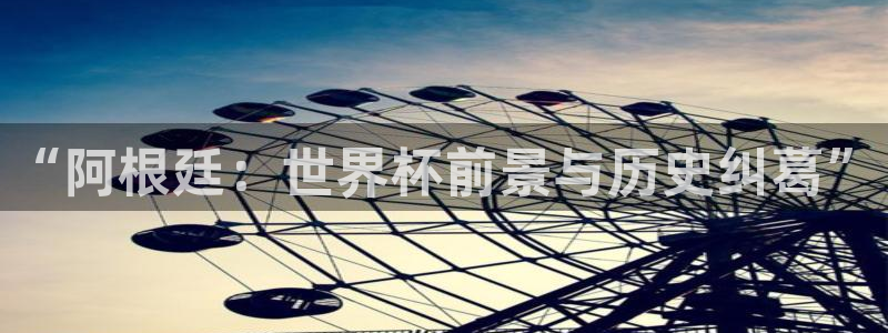 世界杯2026赛程表：“阿根廷：世界杯前景与历史纠葛”
