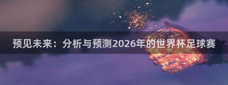 世界杯预选赛赛程时间表：预见未来：分析与预测2026年的世界杯足球赛