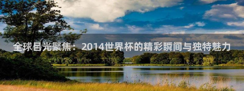 2026年世界杯赛程时间表格：全球目光聚焦：2014世界杯的精彩瞬间与独特魅力