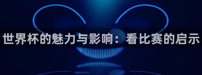 世界杯预选赛欧洲赛区赛程：世界杯的魅力与影响：看比赛的启示