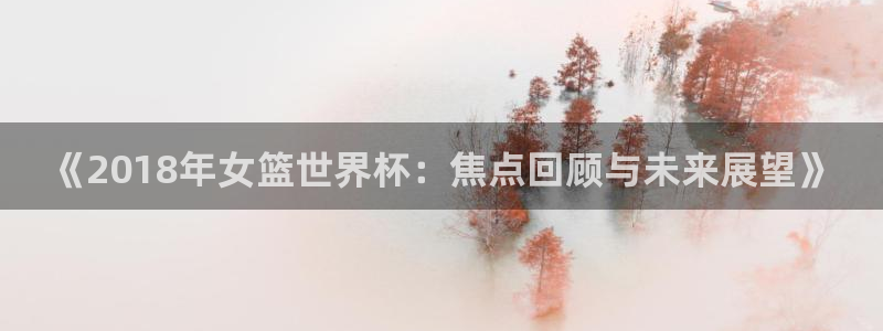葡萄牙世界杯赛程：《2018年女篮世界杯：焦点回顾与未来展望》